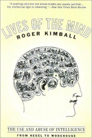 Lives of the Mind: The Use and Abuse of Intelligence from Hegel to Wodehouse by Roger Kimball