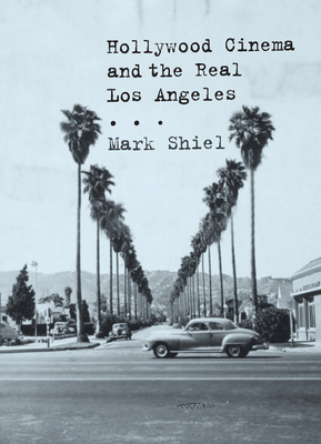 Hollywood Cinema and the Real Los Angeles by Mark Shiel