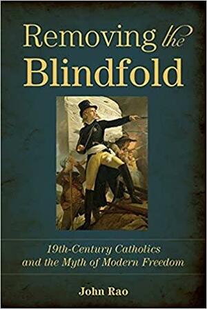 Removing the Blindfold: Nineteenth-Century Catholics and the Myth of Modern Freedom by John C. Rao