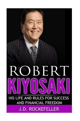 Robert Kiyosaki: His Life and Rules for Success and Financial Freedom by J. D. Rockefeller