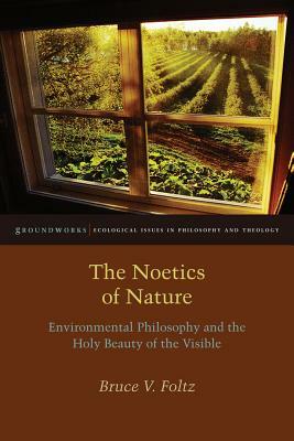 The Noetics of Nature: Environmental Philosophy and the Holy Beauty of the Visible by Bruce V. Foltz