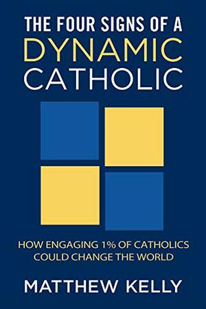 The Four Signs of a Dynamic Catholic: How Engaging 1% of Catholics Could Change the World by Matthew Kelly