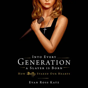 Into Every Generation a Slayer is Born: How Buffy Staked Our Hearts by Evan Ross Katz