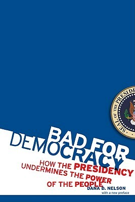 Bad for Democracy: How the Presidency Undermines the Power of the People by Dana D. Nelson