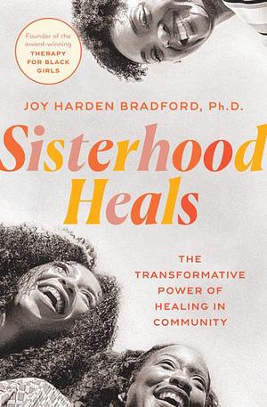 Sisterhood Heals: The Transformative Power of Healing in Community by Joy Harden Bradford