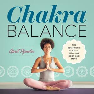 Chakra Balance: The Beginner's Guide to Healing Body and Mind by April Pfender