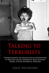 Talking to Terrorists: Understanding the Psycho-Social Motivations of Militant Jihadi Terrorists, Mass Hostage Takers, Suicide Bombers & Martyrs to Combat Terrorism in Prison & Community Rehabilitation by Anne Speckhard