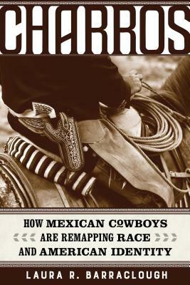 Charros, Volume 54: How Mexican Cowboys Are Remapping Race and American Identity by Laura R. Barraclough