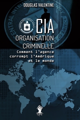CIA - Organisation criminelle: Comment l'agence corrompt l'Amérique et le monde by Douglas Valentine