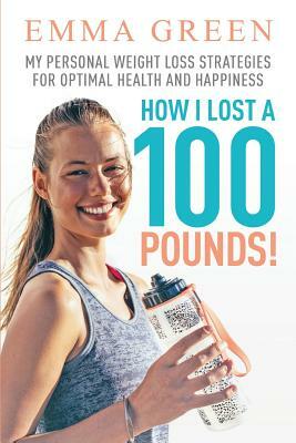 How I Lost a 100 Pounds!: My Personal Weight Loss Strategies for Optimal Health and Happiness by Emma Green