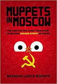 Muppets in Moscow: The Unexpected Crazy True Story of Making Sesame Street in Russia by Natasha Lance Rogoff