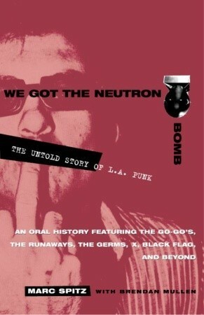We Got the Neutron Bomb: The Untold Story of L.A. Punk by Brendan Mullen