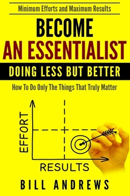 Become An Essentialist: Doing Less But Better- How To Do Only The Things That Truly Matter by Bill Andrews