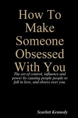 How To Make Someone Obsessed With You by Scarlett Kennedy