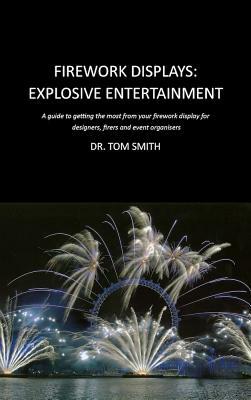 Firework Displays, Explosive Entertainment: A Guide to Getting the Most from Your Firework Display for Designers, Firers and Event Organisers by Tom Smith