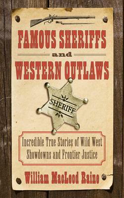 Famous Sheriffs and Western Outlaws: Incredible True Stories of Wild West Showdowns and Frontier Justice by William MacLeod Raine