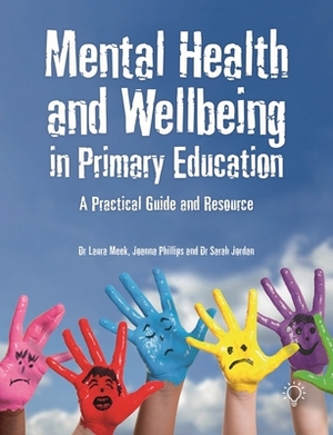 Mental Health and Wellbeing in Primary Education: A Practical Guide and Resource by Joanna Phillips, Sarah Jordan, Laura Meek