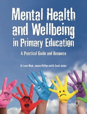 Mental Health and Wellbeing in Primary Education: A Practical Guide and Resource by Laura Meek, Joanna Phillips, Sarah Jordan