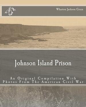 Johnson Island Prison: An Original Compilation With Photos From The American Civil War by Henry E. Shepherd, J. Mitchell, Wharton Jackson Green