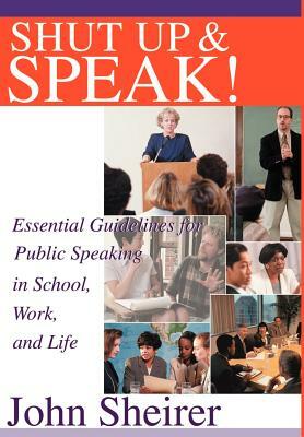 Shut Up and Speak!: Essential Guidelines for Public Speaking in School, Work, and Life by John Sheirer