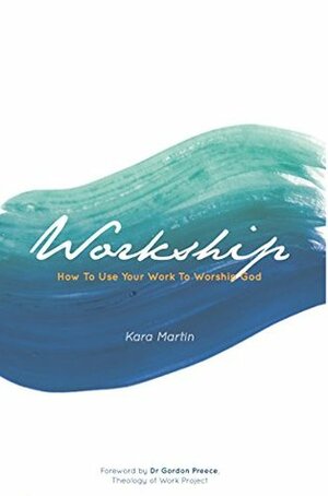 Workship: How To Use Your Work To Worship God by Kara Martin