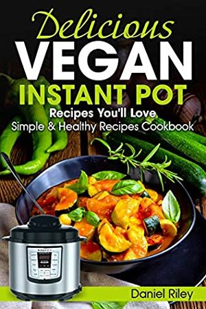 Delicious Vegan Instant Pot Recipes You'll Love: Simple and Healthy Recipes Cookbook (Instant Pot Cookbook 1) by Edward Clarke, Daniel Riley