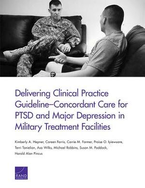 Delivering Clinical Practice Guideline-Concordant Care for Ptsd and Major Depression in Military Treatment Facilities by Coreen Farris, Carrie M. Farmer, Kimberly A. Hepner