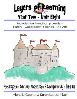 Layers of Learning Year Two Unit Eight: Feudal System, Germany, Muscles, Skin, & Cardiopulminary, Gothic Art by Karen Loutzenhiser, Michelle Copher
