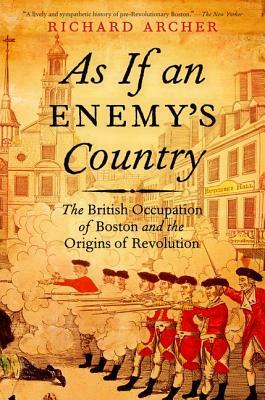 As If an Enemy's Country: The British Occupation of Boston and the Origins of Revolution by Richard Archer