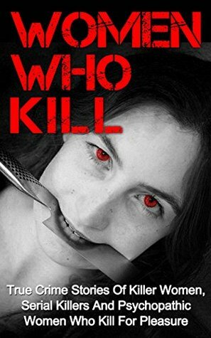 Women Who Kill: True Crime Stories Of Killer Women, Serial Killers And Psychopathic Women Who Kill For Pleasure by Brody Clayton