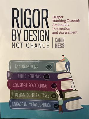 Rigor by Design, Not Chance: Deeper Thinking Through Actionable Instruction and Assessment by Karin Hess