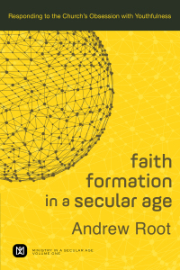 Faith Formation in a Secular Age, Volume 1: Responding to the Church's Obsession with Youthfulness by Andrew Root