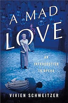 A Mad Love: An Introduction to Opera by Vivien Schweitzer