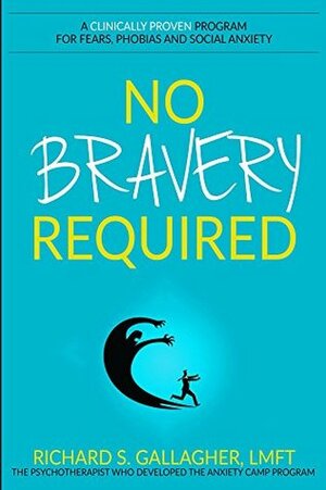 No Bravery Required: A Clinically Proven Program for Fears, Phobias and Social Anxiety by Richard Gallagher