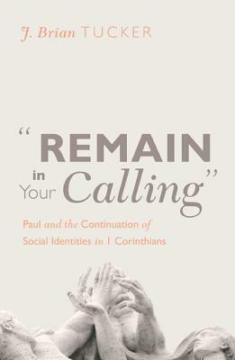 Remain in Your Calling: Paul and the Continuation of Social Identities in 1 Corinthians by J. Brian Tucker