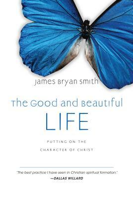 The Good and Beautiful Life: Putting on the Character of Christ by James Bryan Smith