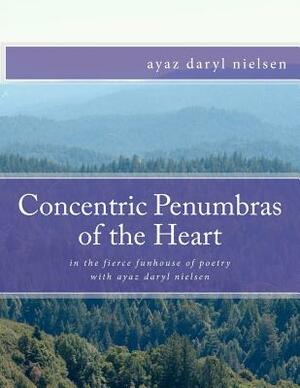Concentric Penumbras of the Heart: in the fierce funhouse of poetry with ayaz daryl nielsen by Ayaz Daryl Nielsen