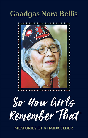 So You Girls Remember That: Memories of a Haida Elder by Gaadgas Nora Bellis