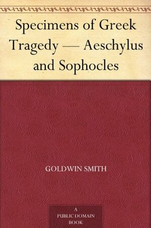Specimens of Greek Tragedy - Aeschylus and Sophocles by Goldwin Smith