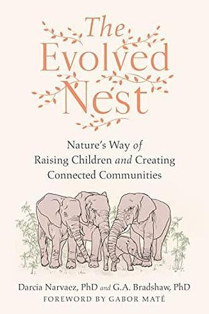 The Evolved Nest: Nature's Way of Raising Children and Creating Connected Communities by Darcia Narvaez, G.A. Bradshaw