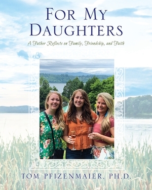 For My Daughters: A Father Reflects on Family, Friendship, and Faith by Tom Pfizenmaier