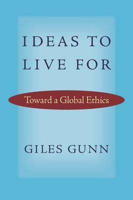 Ideas to Live for: Toward a Global Ethics by Giles Gunn