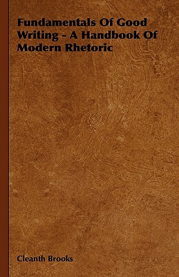 Fundamentals Of Good Writing - A Handbook Of Modern Rhetoric by Cleanth Brooks