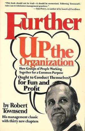 Further Up the Organization: How Groups of People Working Together for a Common Purpose Ought to Conduct Themselves for Fun and Profit by Robert C. Townsend, Robert C. Townsend