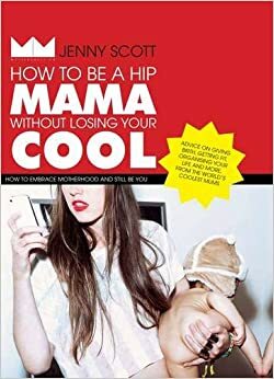 How to be a Hip Mama Without Losing Your Cool by Jenny Scott