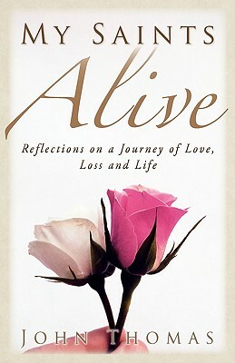 My Saints Alive: Reflections on a Journey of Love, Loss and Life by John Thomas