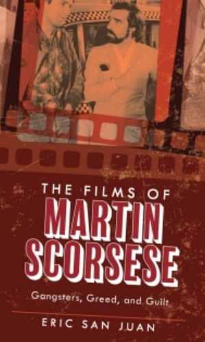 The Films of Martin Scorsese: Gangsters, Greed, and Guilt by Eric San Juan