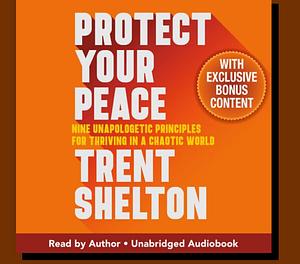 Protect Your Peace: Nine Unapologetic Principles for Thriving in a Chaotic World by Trent Shelton