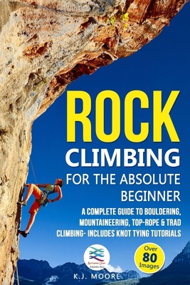 Rock Climbing for the Absolute Beginner: A Complete Guide to Bouldering, Mountaineering, Top-Rope & Trad Climbing- Includes Knot Tying Tutorials by K. J. Moore