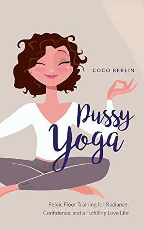 Pussy Yoga: Pelvic Floor Training for Radiance, Confidence, and a Fulfilling Love Life by Coco Berlin